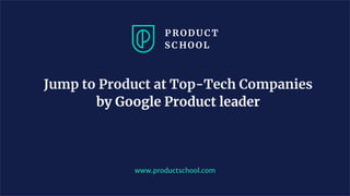 Jump to Product at Top-Tech Companies
by Google Product leader
www.productschool.com
 
