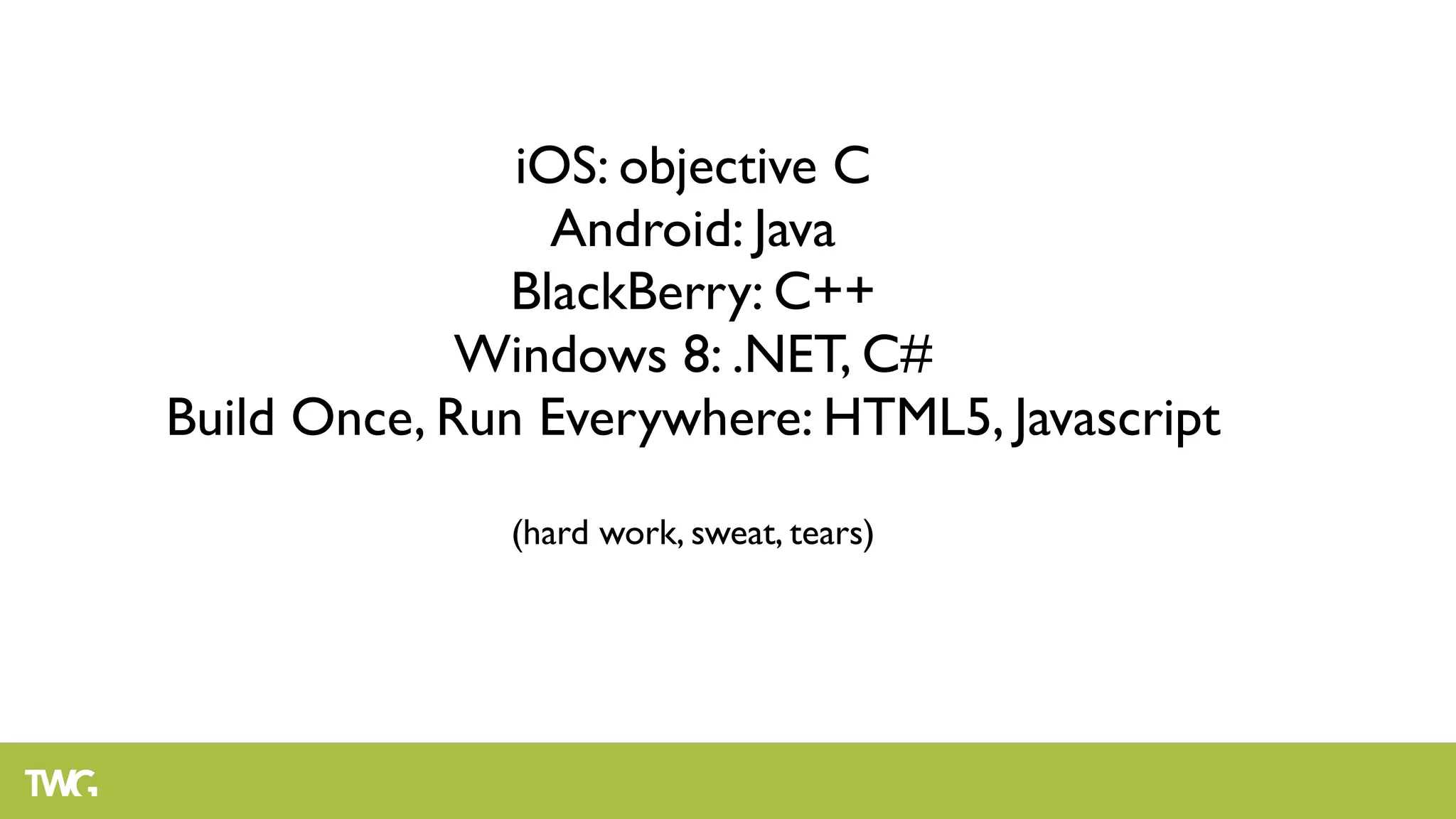 iOS: objective C
                 Android: Java
               BlackBerry: C++
             Windows 8: .NET, C#
Build Once, Run Everywhere: HTML5, Javascript

              (hard work, sweat, tears)
 