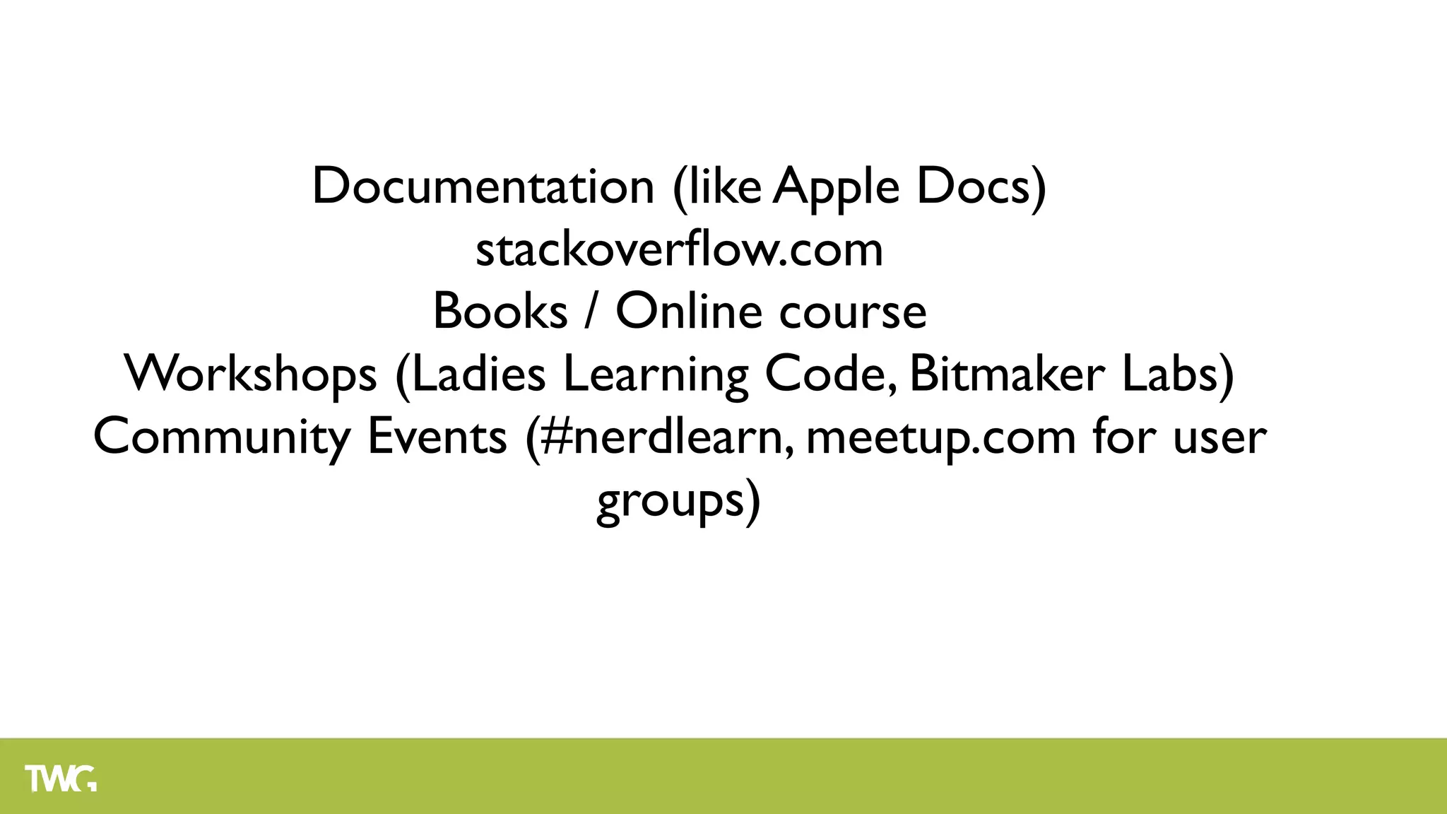 Documentation (like Apple Docs)
               stackoverﬂow.com
             Books / Online course
 Workshops (Ladies Learning Code, Bitmaker Labs)
Community Events (#nerdlearn, meetup.com for user
                    groups)
 