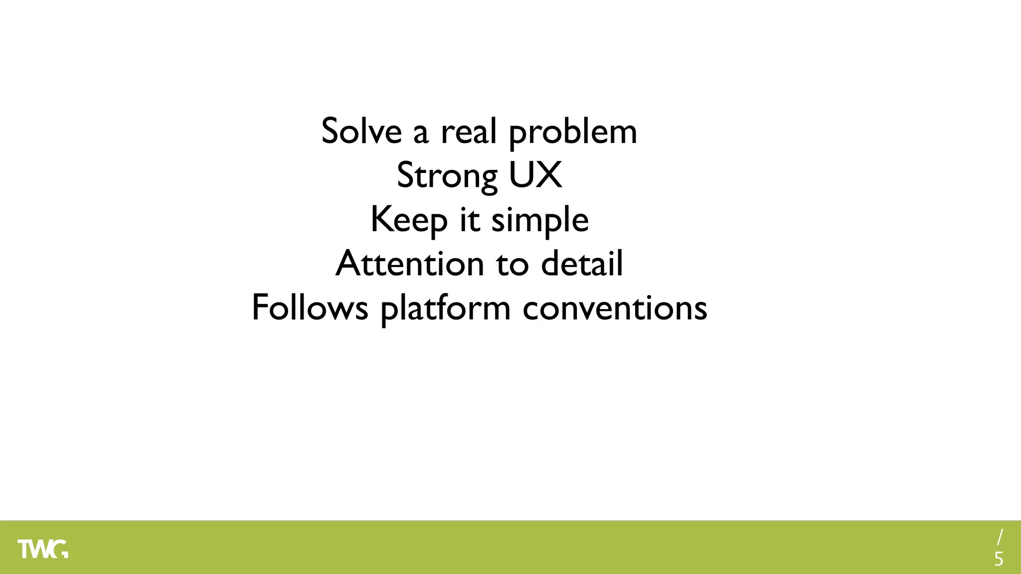 Solve a real problem
          Strong UX
        Keep it simple
      Attention to detail
Follows platform conventions




                               /
                               5
 