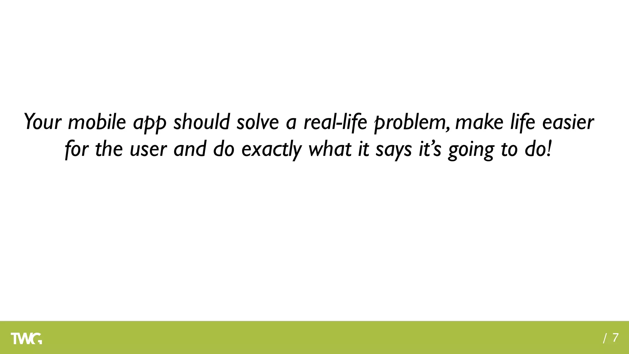 Your mobile app should solve a real-life problem, make life easier
    for the user and do exactly what it says it’s going to do!




                                                                     /7
 