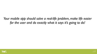 Your mobile app should solve a real-life problem, make life easier
    for the user and do exactly what it says it’s going to do!




                                                                     /7
 
