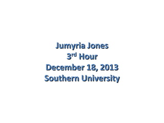 Jumyria Jones
3rd Hour
December 18, 2013
Southern University

 