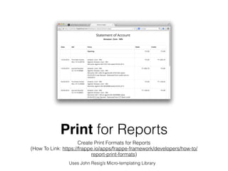 Print for Reports
Create Print Formats for Reports
(How To Link: https://frappe.io/apps/frappe-framework/developers/how-to/
report-print-formats)
Uses John Resig’s Micro-templating Library
 