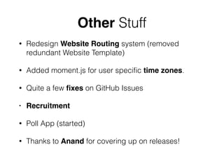 Other Stuff
• Redesign Website Routing system (removed
redundant Website Template)
• Added moment.js for user speciﬁc time zones.
• Quite a few ﬁxes on GitHub Issues
• Recruitment!
• Poll App (started)
• Thanks to Anand for covering up on releases!
 