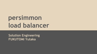 persimmon
load balancer
Solution Engineering
FUKUTOMI Yutaka
 