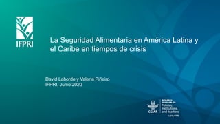 David Laborde y Valeria Piñeiro
IFPRI, Junio 2020
La Seguridad Alimentaria en América Latina y
el Caribe en tiempos de crisis
 