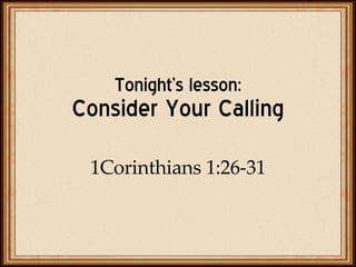 Tonight’s lesson: Consider Your Calling 1Corinthians 1:26-31 