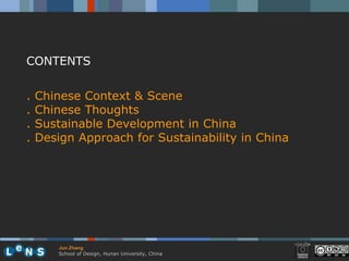 CONTENTS


.   Chinese Context & Scene
.   Chinese Thoughts
.   Sustainable Development in China
.   Design Approach for Sustainability in China




        Jun Zhang
        School of Design, Hunan University, China
 