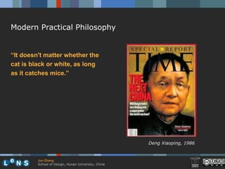 Modern Practical Philosophy


“It doesn't matter whether the
cat is black or white, as long
as it catches mice.”




                                                     Deng Xiaoping, 1986


         Jun Zhang
         School of Design, Hunan University, China
 