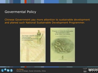 Govermental Policy

Chinese Government pay more attention to sustainable development
and planed such National Sustainable Development Programmer.




        Jun Zhang
        School of Design, Hunan University, China
 