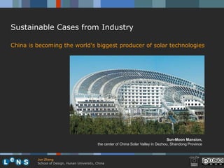 Sustainable Cases from Industry

China is becoming the world's biggest producer of solar technologies




                                                                                        Sun-Moon Mansion,
                                              the center of China Solar Valley in Dezhou, Shandong Province



         Jun Zhang
         School of Design, Hunan University, China
 
