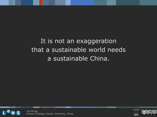 It is not an exaggeration
    that a sustainable world needs
          a sustainable China.




Jun Zhang
School of Design, Hunan University, China
 