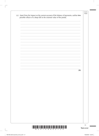 Leave
                                                                                                                   blank
             	     (c)	 Apart from the impact on the current account of the balance of payments, outline two
                        possible effects of a sharp fall in the external value of the pound.
             		          _ ___________________________________________________________________
             		          _ ___________________________________________________________________
             		          _ ___________________________________________________________________
             		          _ ___________________________________________________________________
             		          _ ___________________________________________________________________
             		          _ ___________________________________________________________________
             		          _ ___________________________________________________________________
             		          _ ___________________________________________________________________
             		          _ ___________________________________________________________________
             		          _ ___________________________________________________________________
             		          _ ___________________________________________________________________
             		          _ ___________________________________________________________________
             		          _ ___________________________________________________________________
             		          _ ___________________________________________________________________
             		          _ ___________________________________________________________________
             		          _ ___________________________________________________________________
             		          _ ___________________________________________________________________
                                                                                            (6)




                                                                                                                   21
                                        *N34159A02128*                                                         Turn over


M34159A_GCE_Economics_Unit_6_Jun21 21                                                                              16/02/2009 15:02:43
 
