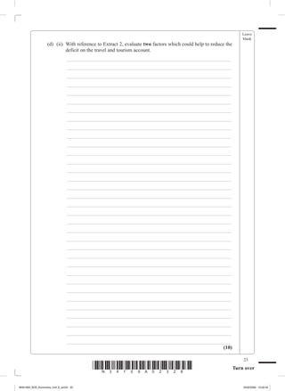 Leave
                                                                                                                     blank
             	     (d)	 (ii)	 With reference to Extract 2, evaluate two factors which could help to reduce the
                              deficit on the travel and tourism account.
             			                _________________________________________________________________
             			                _________________________________________________________________
             			                _________________________________________________________________
             			                _________________________________________________________________
             			                _________________________________________________________________
             			                _________________________________________________________________
             			                _________________________________________________________________
             			                _________________________________________________________________
             			                _________________________________________________________________
             			                _________________________________________________________________
             			                _________________________________________________________________
             			                _________________________________________________________________
             			                _________________________________________________________________
             			                _________________________________________________________________
             			                _________________________________________________________________
             			                _________________________________________________________________
             			                _________________________________________________________________
             			                _________________________________________________________________
             			                _________________________________________________________________
             			                _________________________________________________________________
             			                _________________________________________________________________
             			                _________________________________________________________________
             			                _________________________________________________________________
             			                _________________________________________________________________
             			                _________________________________________________________________
             			                _________________________________________________________________
             			                _________________________________________________________________
             			                _________________________________________________________________
             			                _________________________________________________________________
             			                _________________________________________________________________
             			                _________________________________________________________________
             			                _________________________________________________________________
             			                _________________________________________________________________
             			                _________________________________________________________________
                                                                                              (10)

                                                                                                                     23
                                          *N34159A02328*                                                         Turn over


M34159A_GCE_Economics_Unit_6_Jun23 23                                                                                16/02/2009 15:02:44
 