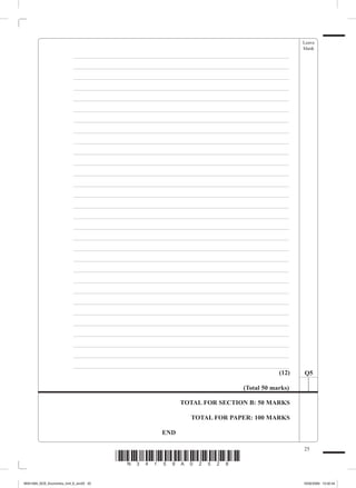 Leave
                                                                                                   blank
             		          _ ___________________________________________________________________
             		          _ ___________________________________________________________________
             		          _ ___________________________________________________________________
             		          _ ___________________________________________________________________
             		          _ ___________________________________________________________________
             		          _ ___________________________________________________________________
             		          _ ___________________________________________________________________
             		          _ ___________________________________________________________________
             		          _ ___________________________________________________________________
             		          _ ___________________________________________________________________
             		          _ ___________________________________________________________________
             		          _ ___________________________________________________________________
             		          _ ___________________________________________________________________
             		          _ ___________________________________________________________________
             		          _ ___________________________________________________________________
             		          _ ___________________________________________________________________
             		          _ ___________________________________________________________________
             		          _ ___________________________________________________________________
             		          _ ___________________________________________________________________
             		          _ ___________________________________________________________________
             		          _ ___________________________________________________________________
             		          _ ___________________________________________________________________
             		          _ ___________________________________________________________________
             		          _ ___________________________________________________________________
             		          _ ___________________________________________________________________
             		          _ ___________________________________________________________________
             		          _ ___________________________________________________________________
             		          _ ___________________________________________________________________
             		          _ ___________________________________________________________________
             		          _ ___________________________________________________________________
                                                                                           (12)    Q5

                                                                                (Total 50 marks)

                                                            TOTAL FOR SECTION B: 50 MARKS

                                                               TOTAL FOR PAPER: 100 MARKS

                                                      END

                                                                                                   25
                                        *N34159A02528*
M34159A_GCE_Economics_Unit_6_Jun25 25                                                              16/02/2009 15:02:44
 
