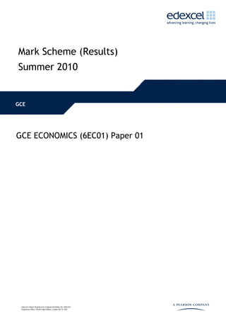 Mark Scheme (Results)
Summer 2010


GCE




GCE ECONOMICS (6EC01) Paper 01




 Edexcel Limited. Registered in England and Wales No. 4496750
 Registered Office: One90 High Holborn, London WC1V 7BH
 