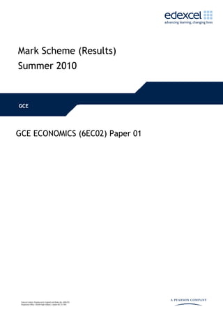 Mark Scheme (Results)
Summer 2010


GCE




GCE ECONOMICS (6EC02) Paper 01




 Edexcel Limited. Registered in England and Wales No. 4496750
 Registered Office: One90 High Holborn, London WC1V 7BH
 