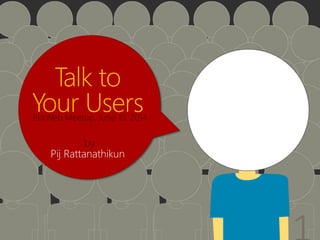 Talk to
Your Users
by
Pij Rattanathikun
BkkWeb Meetup, June 10, 2014
 