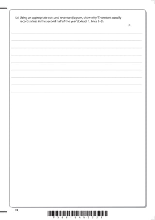 (a) Using an appropriate cost and revenue diagram, show why ‘Thorntons usually
                  records a loss in the second half of the year’ (Extract 1, lines 8–9).
                                                                                                                                                                                                                                                                                                                                                                                                        (4)

. . . . . . . . . . . . ............................................................................................. . . . . . . . . . . . . . . . . . . . . . . . . . . . . . . . . . . . . . . . . . . . . . . . . . . . . . . . . . . . . . . . . . . . . . . . . . . . . . . . . . . . . . . . . . . . . . . . . . . . . . . . . . . . . . . . . . . . . . . . . . . . . . . . . . . . . . . . . . . .............. . . . . . . . . . . . . . . . .



. . . . . . . . . . . . ............................................................................................. . . . . . . . . . . . . . . . . . . . . . . . . . . . . . . . . . . . . . . . . . . . . . . . . . . . . . . . . . . . . . . . . . . . . . . . . . . . . . . . . . . . . . . . . . . . . . . . . . . . . . . . . . . . . . . . . . . . . . . . . . . . . . . . . . . . . . . . . . . .............. . . . . . . . . . . . . . . . .



. . . . . . . . . . . . ............................................................................................. . . . . . . . . . . . . . . . . . . . . . . . . . . . . . . . . . . . . . . . . . . . . . . . . . . . . . . . . . . . . . . . . . . . . . . . . . . . . . . . . . . . . . . . . . . . . . . . . . . . . . . . . . . . . . . . . . . . . . . . . . . . . . . . . . . . . . . . . . . .............. . . . . . . . . . . . . . . . .



. . . . . . . . . . . . ............................................................................................. . . . . . . . . . . . . . . . . . . . . . . . . . . . . . . . . . . . . . . . . . . . . . . . . . . . . . . . . . . . . . . . . . . . . . . . . . . . . . . . . . . . . . . . . . . . . . . . . . . . . . . . . . . . . . . . . . . . . . . . . . . . . . . . . . . . . . . . . . . .............. . . . . . . . . . . . . . . . .



. . . . . . . . . . . . ............................................................................................. . . . . . . . . . . . . . . . . . . . . . . . . . . . . . . . . . . . . . . . . . . . . . . . . . . . . . . . . . . . . . . . . . . . . . . . . . . . . . . . . . . . . . . . . . . . . . . . . . . . . . . . . . . . . . . . . . . . . . . . . . . . . . . . . . . . . . . . . . . .............. . . . . . . . . . . . . . . . .



. . . . . . . . . . . . ............................................................................................. . . . . . . . . . . . . . . . . . . . . . . . . . . . . . . . . . . . . . . . . . . . . . . . . . . . . . . . . . . . . . . . . . . . . . . . . . . . . . . . . . . . . . . . . . . . . . . . . . . . . . . . . . . . . . . . . . . . . . . . . . . . . . . . . . . . . . . . . . . .............. . . . . . . . . . . . . . . . .



. . . . . . . . . . . . ............................................................................................. . . . . . . . . . . . . . . . . . . . . . . . . . . . . . . . . . . . . . . . . . . . . . . . . . . . . . . . . . . . . . . . . . . . . . . . . . . . . . . . . . . . . . . . . . . . . . . . . . . . . . . . . . . . . . . . . . . . . . . . . . . . . . . . . . . . . . . . . . . .............. . . . . . . . . . . . . . . . .



. . . . . . . . . . . . ............................................................................................. . . . . . . . . . . . . . . . . . . . . . . . . . . . . . . . . . . . . . . . . . . . . . . . . . . . . . . . . . . . . . . . . . . . . . . . . . . . . . . . . . . . . . . . . . . . . . . . . . . . . . . . . . . . . . . . . . . . . . . . . . . . . . . . . . . . . . . . . . . .............. . . . . . . . . . . . . . . . .



. . . . . . . . . . . . ............................................................................................. . . . . . . . . . . . . . . . . . . . . . . . . . . . . . . . . . . . . . . . . . . . . . . . . . . . . . . . . . . . . . . . . . . . . . . . . . . . . . . . . . . . . . . . . . . . . . . . . . . . . . . . . . . . . . . . . . . . . . . . . . . . . . . . . . . . . . . . . . . .............. . . . . . . . . . . . . . . . .




              
                                                                                                                         *P38819A08*
 