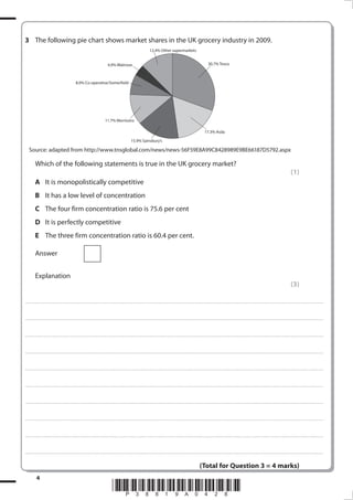 3	 The following pie chart shows market shares in the UK grocery industry in 2009.
12.4% Other supermarkets
4.0% Waitrose

30.7% Tesco

8.0% Co-operative/Somerfield

11.7% Morrisons
17.3% Asda
15.9% Sainsbury’s

Source: adapted from http://www.tnsglobal.com/news/news-56F59E8A99C8428989E9BE66187D5792.aspx

	

Which of the following statements is true in the UK grocery market?

	

A	 It is monopolistically competitive

	

B	 It has a low level of concentration

	

C	 The four firm concentration ratio is 75.6 per cent

	

D	 It is perfectly competitive

	

E	 The three firm concentration ratio is 60.4 per cent.

	

Answer
	

	

Explanation

(1)

(3)

......................................................................................................... . . . . . . . . . . . . . . . . . . . . . . . . . . . . . . . . . . . . . . . . . . . . . . . . . . . . . . . . . . . . . . . . . . . . . . . . . . . . . . . . . . . . . . . . . . . . . . . . . . . . . . . . . . . . . . . . . . . . . . . . . . . . . . . . . . . . . . . . . . . . . . . . . . . . . . . . . . . . . . . . . . . . . . . .

......................................................................................................... . . . . . . . . . . . . . . . . . . . . . . . . . . . . . . . . . . . . . . . . . . . . . . . . . . . . . . . . . . . . . . . . . . . . . . . . . . . . . . . . . . . . . . . . . . . . . . . . . . . . . . . . . . . . . . . . . . . . . . . . . . . . . . . . . . . . . . . . . . . . . . . . . . . . . . . . . . . . . . . . . . . . . . . .

......................................................................................................... . . . . . . . . . . . . . . . . . . . . . . . . . . . . . . . . . . . . . . . . . . . . . . . . . . . . . . . . . . . . . . . . . . . . . . . . . . . . . . . . . . . . . . . . . . . . . . . . . . . . . . . . . . . . . . . . . . . . . . . . . . . . . . . . . . . . . . . . . . . . . . . . . . . . . . . . . . . . . . . . . . . . . . . .

......................................................................................................... . . . . . . . . . . . . . . . . . . . . . . . . . . . . . . . . . . . . . . . . . . . . . . . . . . . . . . . . . . . . . . . . . . . . . . . . . . . . . . . . . . . . . . . . . . . . . . . . . . . . . . . . . . . . . . . . . . . . . . . . . . . . . . . . . . . . . . . . . . . . . . . . . . . . . . . . . . . . . . . . . . . . . . . .

......................................................................................................... . . . . . . . . . . . . . . . . . . . . . . . . . . . . . . . . . . . . . . . . . . . . . . . . . . . . . . . . . . . . . . . . . . . . . . . . . . . . . . . . . . . . . . . . . . . . . . . . . . . . . . . . . . . . . . . . . . . . . . . . . . . . . . . . . . . . . . . . . . . . . . . . . . . . . . . . . . . . . . . . . . . . . . . .

......................................................................................................... . . . . . . . . . . . . . . . . . . . . . . . . . . . . . . . . . . . . . . . . . . . . . . . . . . . . . . . . . . . . . . . . . . . . . . . . . . . . . . . . . . . . . . . . . . . . . . . . . . . . . . . . . . . . . . . . . . . . . . . . . . . . . . . . . . . . . . . . . . . . . . . . . . . . . . . . . . . . . . . . . . . . . . . .

......................................................................................................... . . . . . . . . . . . . . . . . . . . . . . . . . . . . . . . . . . . . . . . . . . . . . . . . . . . . . . . . . . . . . . . . . . . . . . . . . . . . . . . . . . . . . . . . . . . . . . . . . . . . . . . . . . . . . . . . . . . . . . . . . . . . . . . . . . . . . . . . . . . . . . . . . . . . . . . . . . . . . . . . . . . . . . . .

......................................................................................................... . . . . . . . . . . . . . . . . . . . . . . . . . . . . . . . . . . . . . . . . . . . . . . . . . . . . . . . . . . . . . . . . . . . . . . . . . . . . . . . . . . . . . . . . . . . . . . . . . . . . . . . . . . . . . . . . . . . . . . . . . . . . . . . . . . . . . . . . . . . . . . . . . . . . . . . . . . . . . . . . . . . . . . . .

......................................................................................................... . . . . . . . . . . . . . . . . . . . . . . . . . . . . . . . . . . . . . . . . . . . . . . . . . . . . . . . . . . . . . . . . . . . . . . . . . . . . . . . . . . . . . . . . . . . . . . . . . . . . . . . . . . . . . . . . . . . . . . . . . . . . . . . . . . . . . . . . . . . . . . . . . . . . . . . . . . . . . . . . . . . . . . . .

......................................................................................................... . . . . . . . . . . . . . . . . . . . . . . . . . . . . . . . . . . . . . . . . . . . . . . . . . . . . . . . . . . . . . . . . . . . . . . . . . . . . . . . . . . . . . . . . . . . . . . . . . . . . . . . . . . . . . . . . . . . . . . . . . . . . . . . . . . . . . . . . . . . . . . . . . . . . . . . . . . . . . . . . . . . . . . . .

(Total for Question 3 = 4 marks)


38819A_GCE_Economics_June_2011.i4 4

*P38819A028*
17/11/2010 14:30:33

 