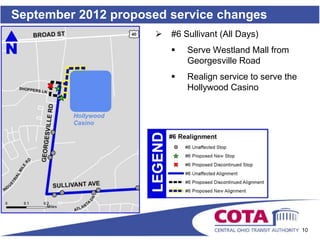 September 2012 proposed service changes
                        #6 Sullivant (All Days)
                            Serve Westland Mall from
                             Georgesville Road
                            Realign service to serve the
                             Hollywood Casino




                                                            10
 