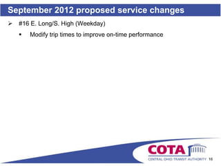 September 2012 proposed service changes
   #16 E. Long/S. High (Weekday)
       Modify trip times to improve on-time performance




                                                           16
 
