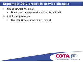 September 2012 proposed service changes
   #26 Beechwold (Weekday)
       Due to low ridership, service will be discontinued
   #29 Polaris (Weekday)
       Bus Stop Service Improvement Project




                                                             18
 