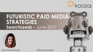 @SamJaneNoble
SearchLeeds – June 2017
FUTURISTIC PAID MEDIA
STRATEGIES
#SearchLeeds
 