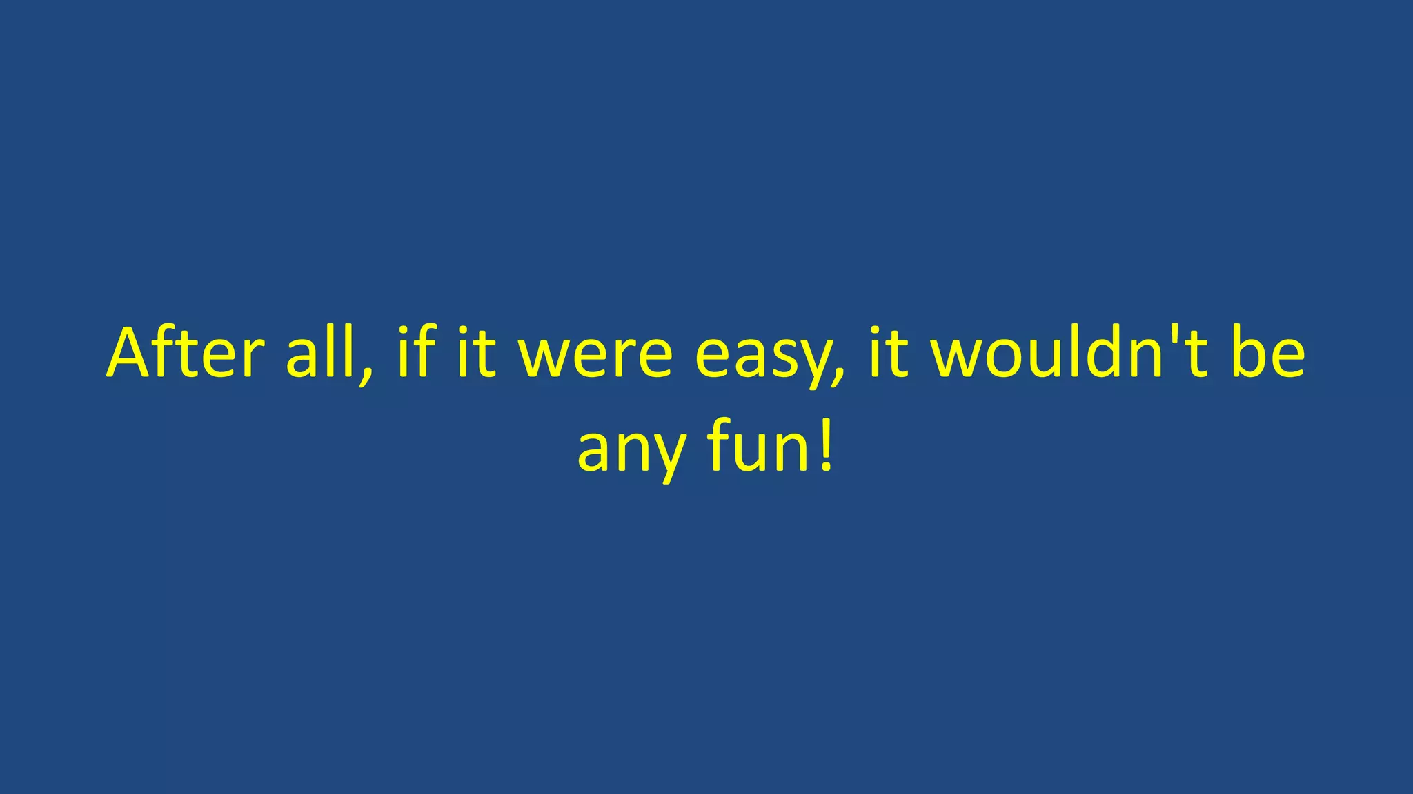 After all, if it were easy, it wouldn't be
any fun!
 