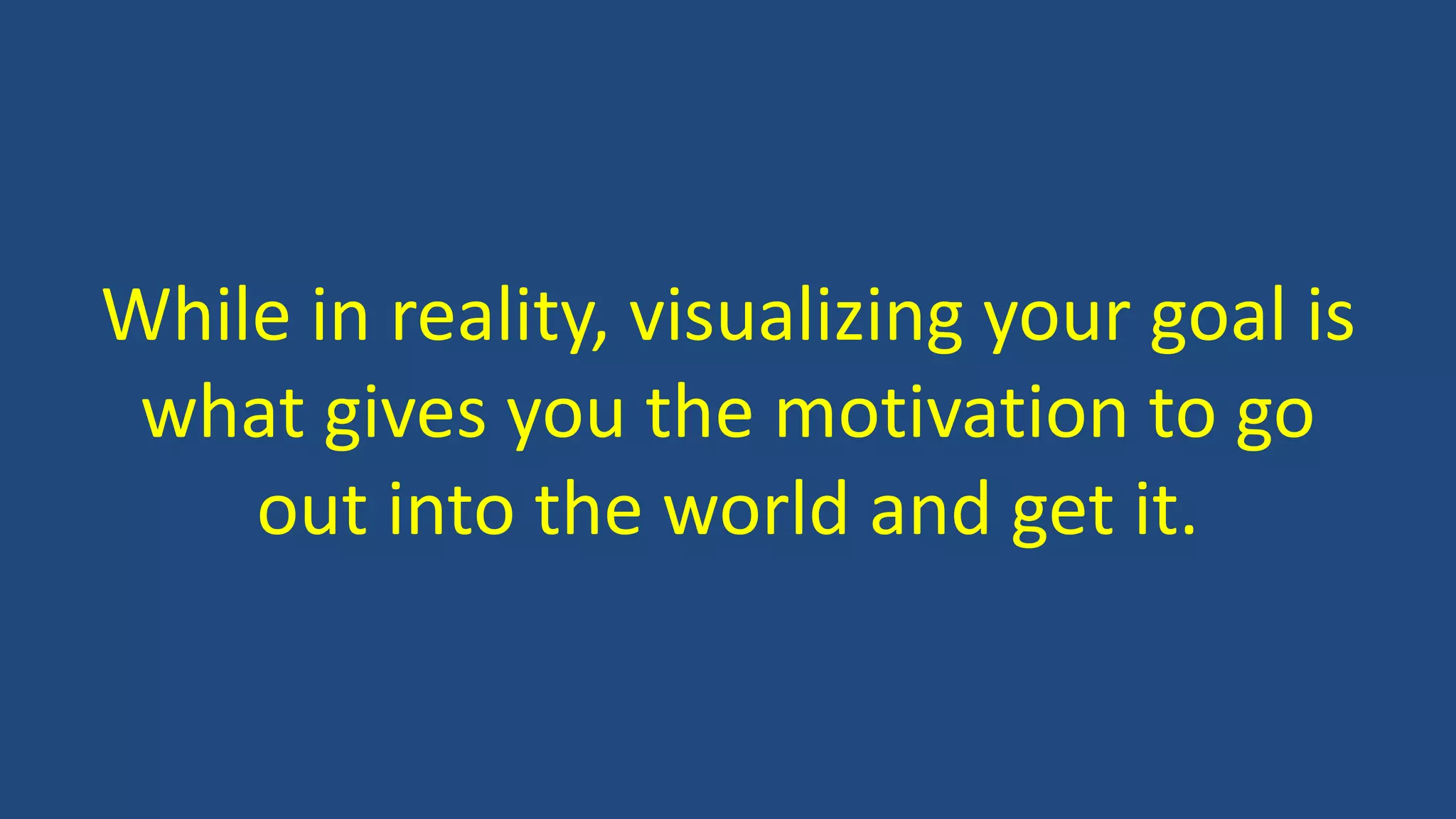 While in reality, visualizing your goal is
what gives you the motivation to go
out into the world and get it.
 