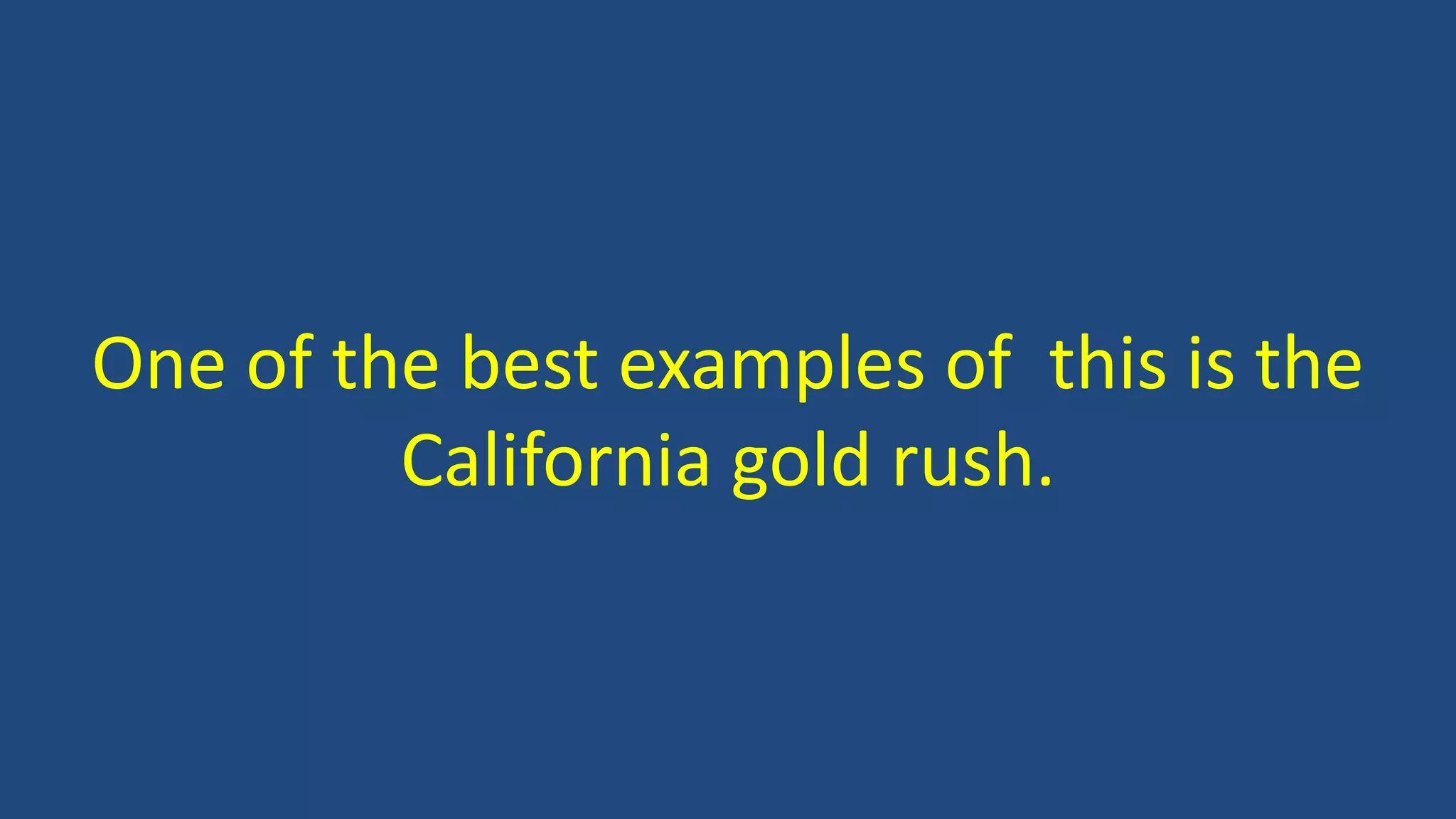 One of the best examples of this is the
California gold rush.
 