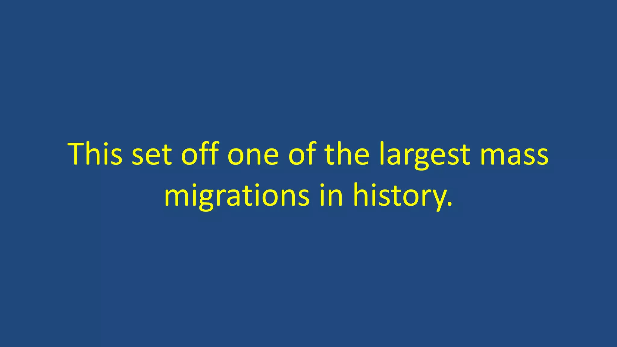 This set off one of the largest mass
migrations in history.
 
