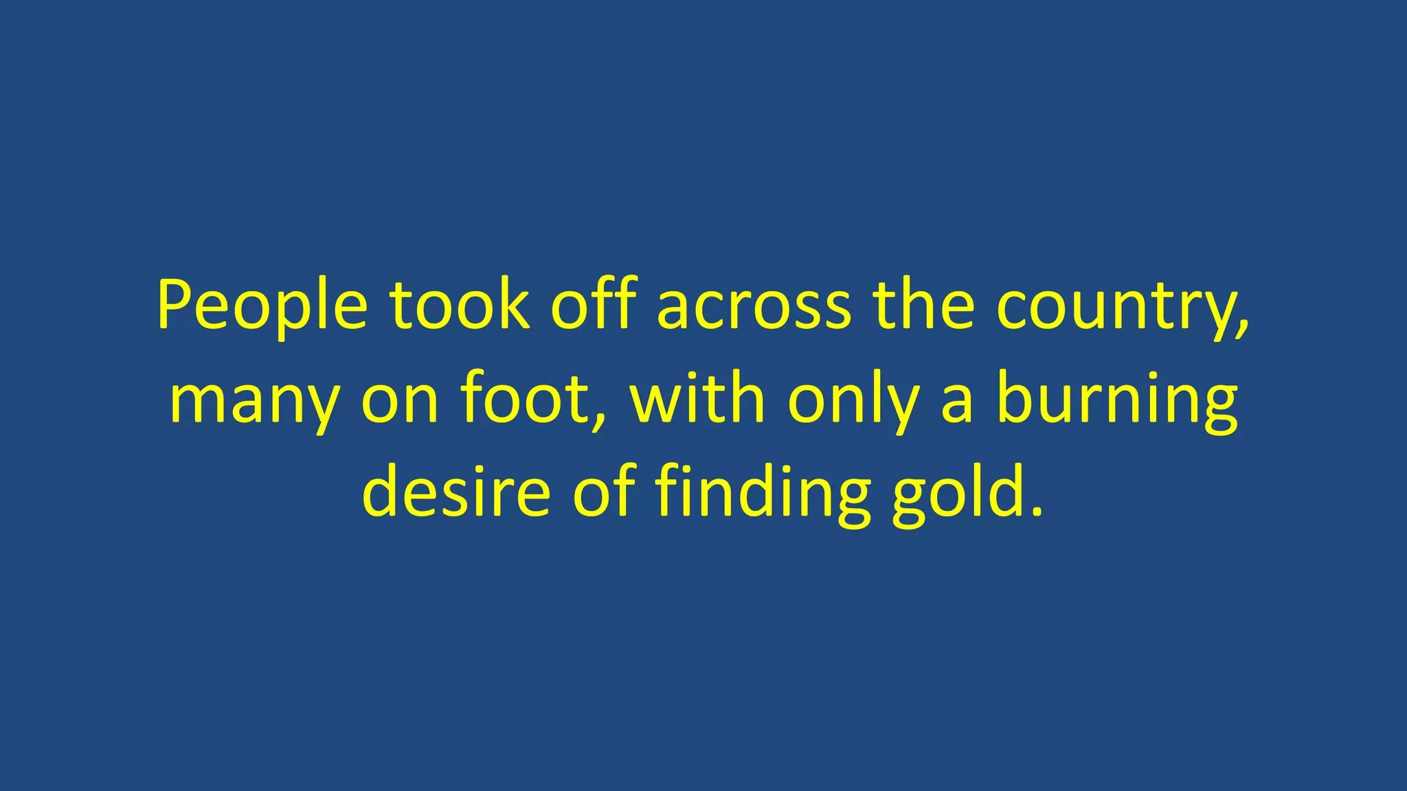 People took off across the country,
many on foot, with only a burning
desire of finding gold.
 