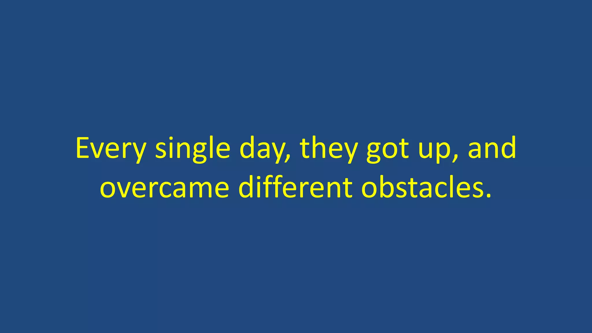 Every single day, they got up, and
overcame different obstacles.
 