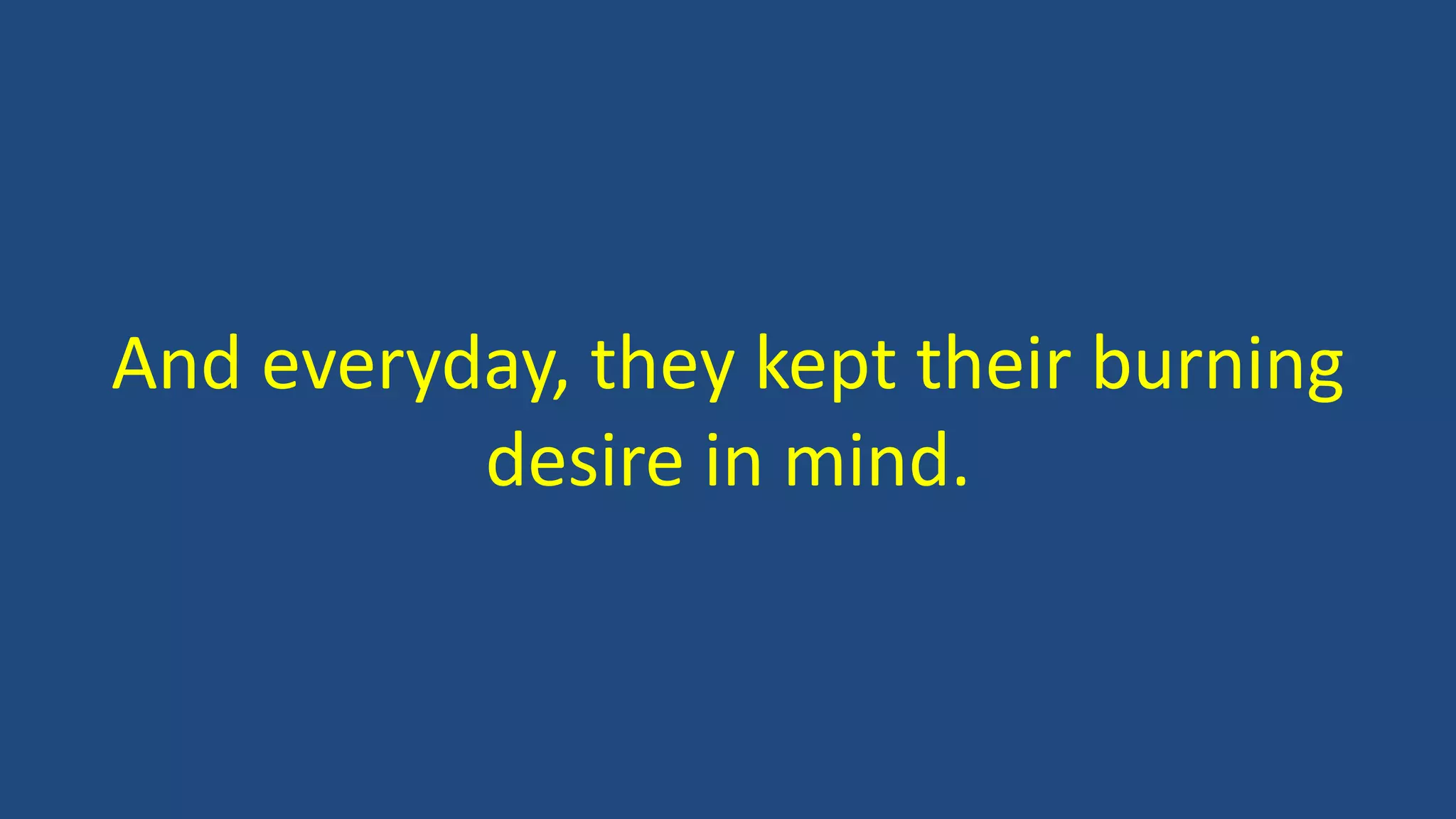 And everyday, they kept their burning
desire in mind.
 