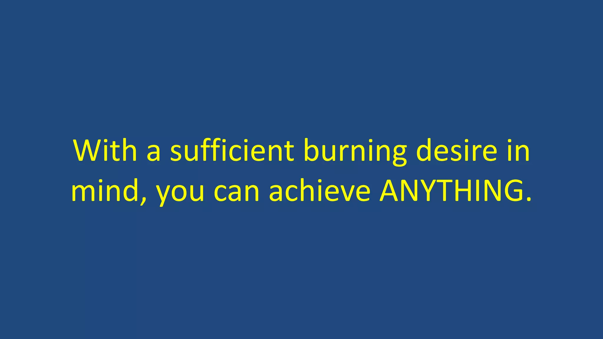 With a sufficient burning desire in
mind, you can achieve ANYTHING.
 