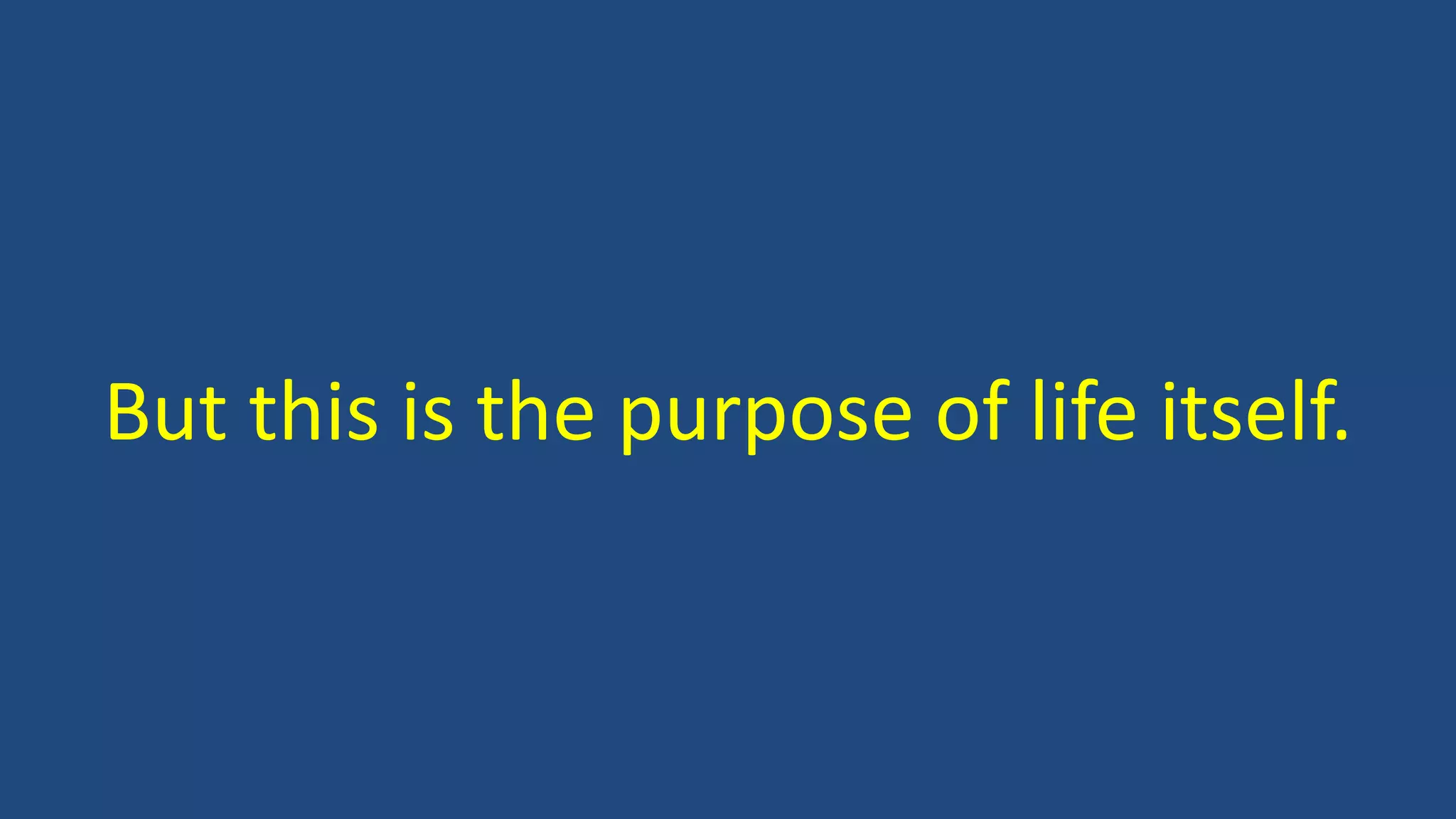 But this is the purpose of life itself.
 