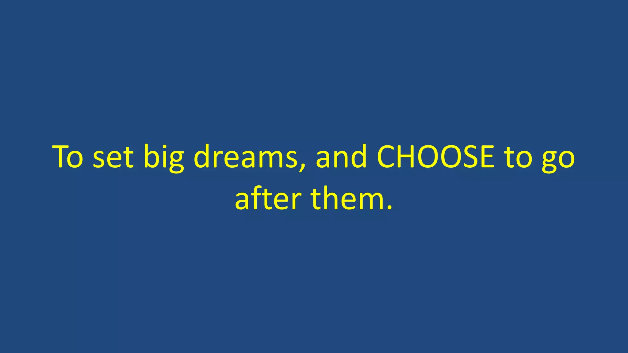 To set big dreams, and CHOOSE to go
after them.
 