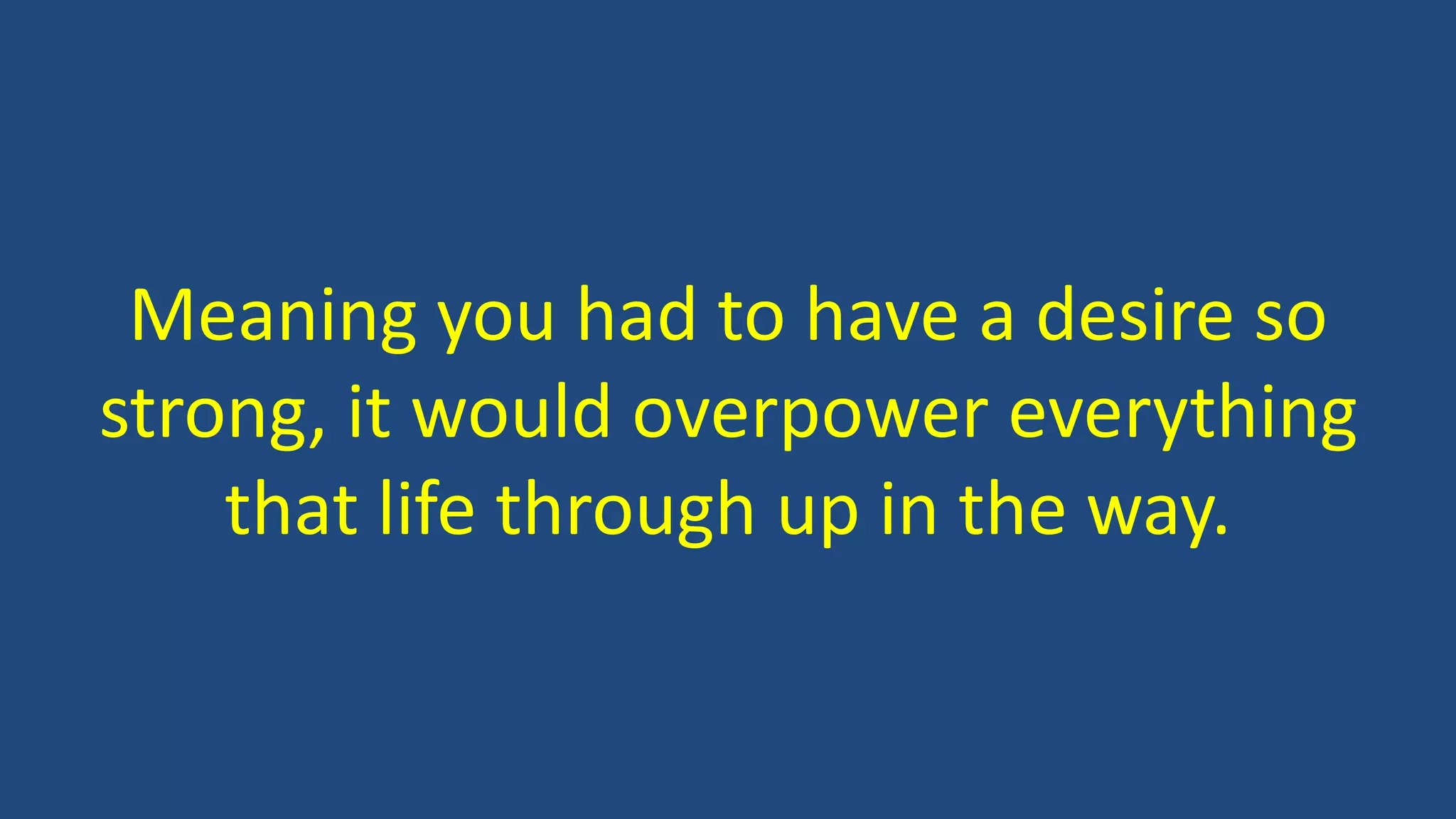 Meaning you had to have a desire so
strong, it would overpower everything
that life through up in the way.
 