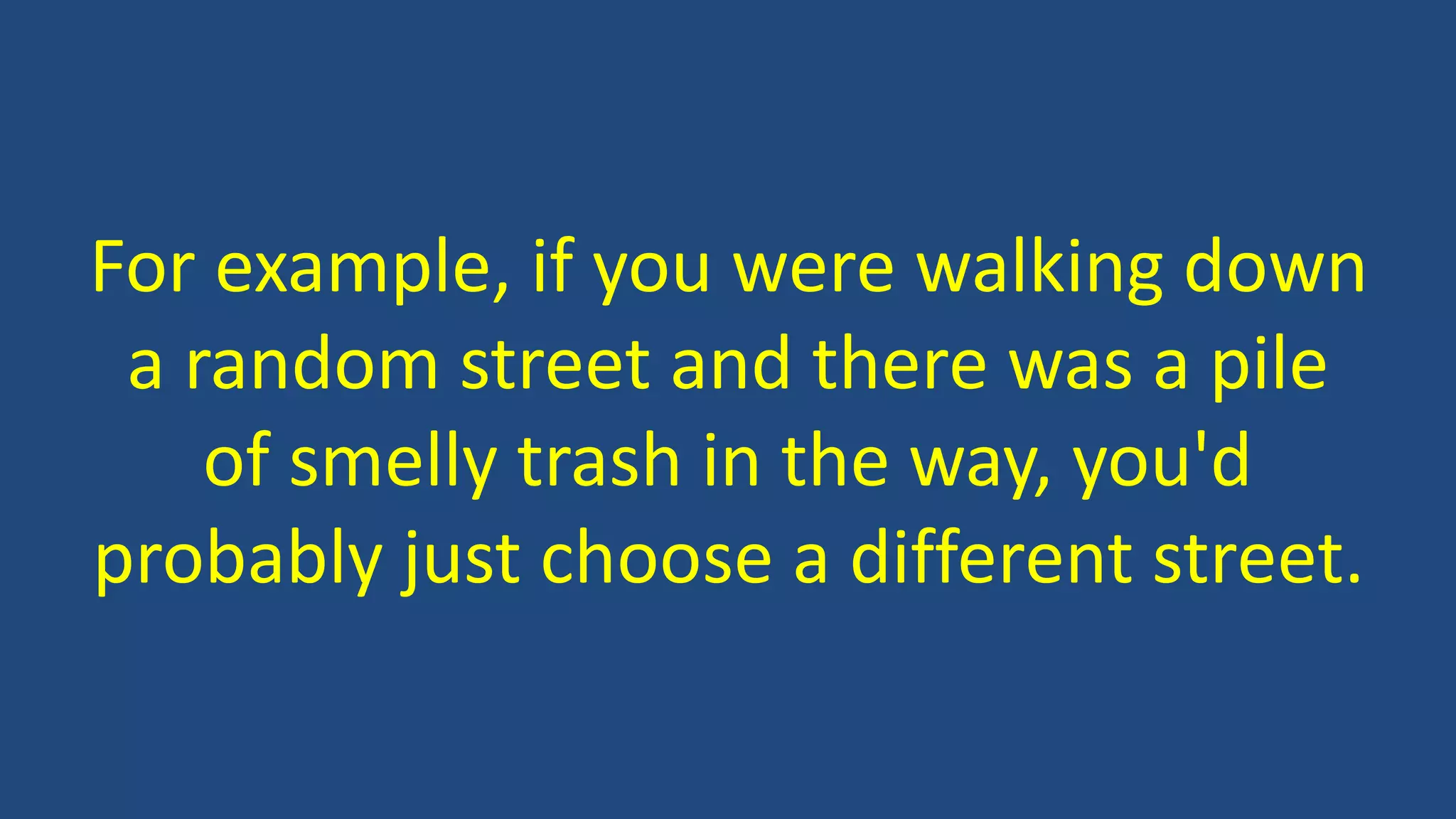 For example, if you were walking down
a random street and there was a pile
of smelly trash in the way, you'd
probably just choose a different street.
 