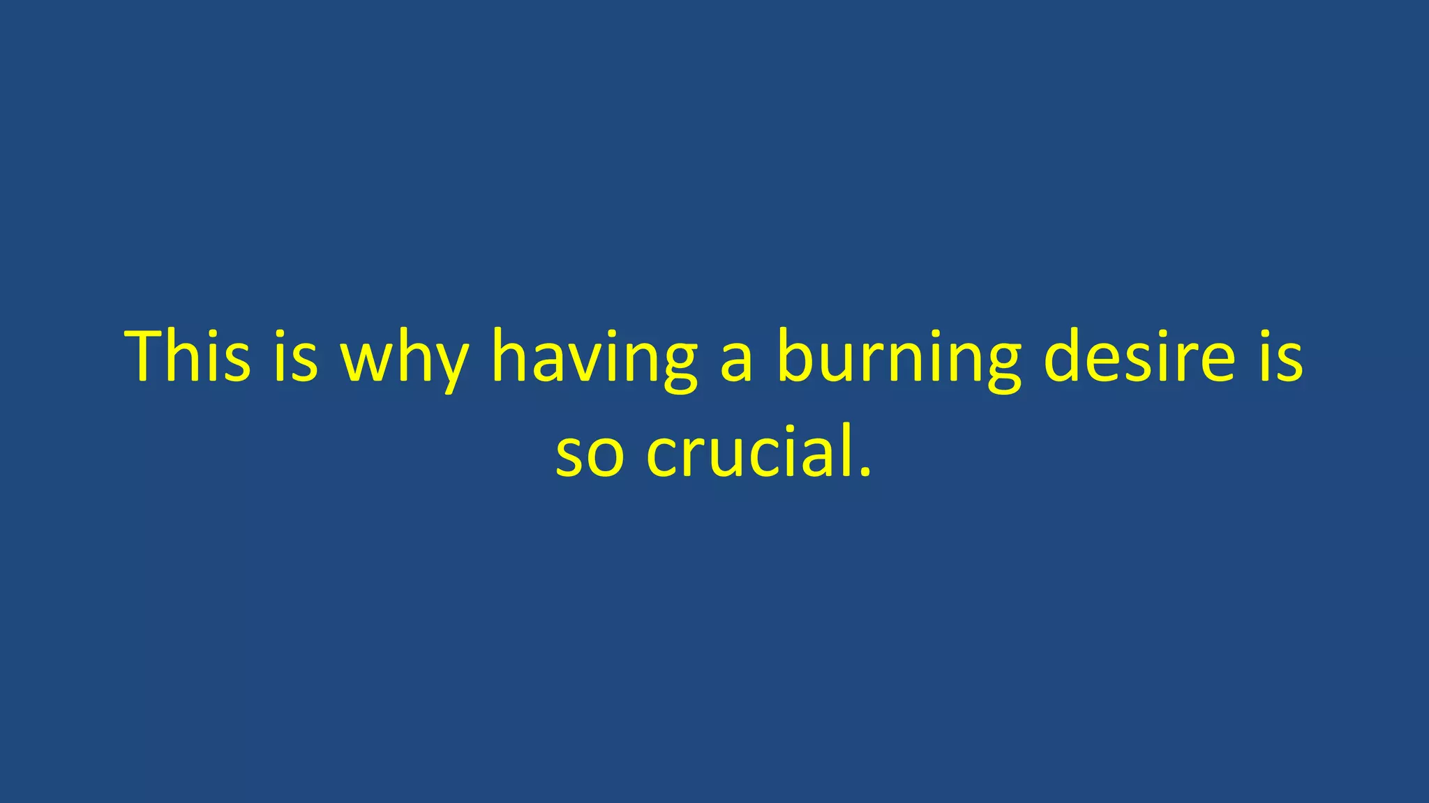 This is why having a burning desire is
so crucial.
 