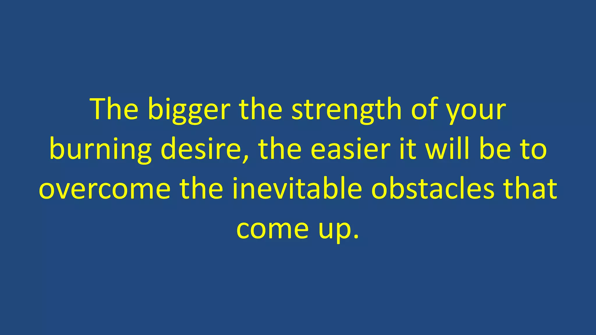The bigger the strength of your
burning desire, the easier it will be to
overcome the inevitable obstacles that
come up.
 