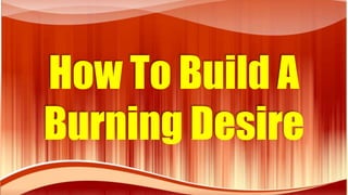 How To Build A
Burning Desire
 