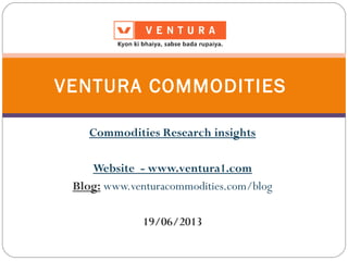 Commodities Research insights
Website - www.ventura1.com
Blog: www.venturacommodities.com/blog
19/06/2013
VENTURA COMMODITIES
 
