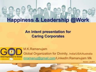 Happiness & Leadership @WorkAn intent presentation forCaring Corporates M.K.Ramanujam Global Organization for Divinity, India/USA/Australia mramanuj@gmail.com/LinkedIn:Ramanujam Mk Version : Jun2011 