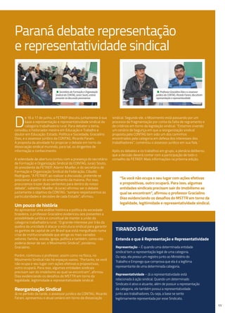 Paraná debate representação
e representatividade sindical
• Professor Gracialino Dias e o assessor
jurídico da CONTAG, Ricardo Farani, discutiram
representação e representavidade.
• Secretário de Formação e Organização
Sindical da CONTAG, Juraci Souto, esteve
presente na discussão paranaense.
D
e 16 a 17 de junho, a FETAEP discutiu juntamente à sua
base a representação e representatividade sindical da
categoria trabalhadora rural. Para debater o tema,
convidou o historiador mestre em Educação e Trabalho e
doutor em Educação: Estado, Política e Sociedade, Gracialino
Dias, e o assessor jurídico da CONTAG, Ricardo Farani.
A proposta da atividade foi propiciar o debate em torno da
dissociação sindical munindo, para tal, os dirigentes de
informação e conhecimento.
A solenidade de abertura contou com a presença do secretário
de Formação e Organização Sindical da CONTAG, Juraci Souto,
do presidente da FETAEP, Ademir Mueller, e do secretário de
Formação e Organização Sindical da Federação, Cláudio
Rodrigues. “A FETAEP, ao realizar a discussão, pretende se
posicionar a partir do entendimento da maioria. Por isso,
procuramos trazer duas vertentes para dentro do nosso
debate”, salientou Mueller. Já Juraci afirmou ser o debate
justamente o objetivo da CONTAG: “sempre respeitaremos as
particularidades e decisões de cada Estado”, afirmou.
Um pouco de história
Ao apresentar uma análise histórica e política da sociedade
brasileira, o professor Gracialino evidenciou aos presentes a
possibilidade jurídica e conceitual de manter a união da
categoria trabalhadora rural. “O grande interesse por trás da
quebra da unicidade é atacar a estrutura sindical para garantir
os ganhos de capital de um Brasil que está mergulhado numa
crise de institucionalidade que atinge os mais variados
setores: família, escola, igreja, política e também, como não
poderia deixar de ser, o Movimento Sindical”, ponderou
Gracialino.
Porém, continuou o professor, assim como na física, no
Movimento Sindical não há espaços vazios. “Portanto, se você
não ocupa o seu lugar com ações efetivas e propositivas,
outro ocupará. Para isso, algumas entidades sindicais
precisam sair do imobilismo ao qual se encontram”, afirmou
Dias evidenciando os desafios do MSTTR em torno da
legalidade, legitimidade e representatividade sindical.
Reorganização Sindical
Já no período da tarde, o assessor jurídico da CONTAG, Ricardo
Farani, apresentou o atual cenário em torno da dissociação
sindical. Segundo ele, o Movimento está passando por um
processo de fragmentação por conta da falta de regramento e
de critérios em torno da legislação sindical. “Estamos vivendo
um cenário de bagunça em que a reorganização sindical
proposta pela CONTAG tem sido um dos caminhos
encontrados pela categoria em defesa dos interesses dos
trabalhadores”, comentou o assessor jurídico em sua fala. ´
Após os debates e os trabalhos em grupo, a plenária deliberou
que a decisão deverá contar com a participação de todo o
conselho da FETAEP. Mais informações na próxima edição.
11
Tirando dúvidas
Entenda o que é Representação e Representatividade
Representação – É quando uma determinada entidade
sindical tem a representação legal de uma categoria.
Ou seja, ela possui um registro junto ao Ministério do
Trabalho e Emprego que comprova que ela é a legítima
representante de uma determinada categoria.
Representatividade – Já a representatividade está
relacionada à ação sindical. Quando um determinado
Sindicato é ativo e atuante, além de possuir a representação
da categoria, ele também possui a representatividade
junto aos trabalhadores. Ou seja, a base se sente
legitimamente representada por esse Sindicato.
“Se você não ocupa o seu lugar com ações efetivas
e propositivas, outro ocupará. Para isso, algumas
entidades sindicais precisam sair do imobilismo ao
qual se encontram”, afirmou o professor Gracialino
Dias evidenciando os desafios do MSTTR em torno da
legalidade, legitimidade e representatividade sindical.
 
