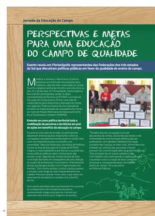 Perspectivas e metas
para uma educacao
do campo de qualidade
M
obilizar e envolver o Movimento Sindical e
parceiros na construção de propostas para
melhorar, cada dia mais, a educação no campo.
Esse foi o objetivo central do encontro ocorrido entre os
dias 25 a 29 de maio, em Florianópolis, Santa Catarina.
Reunindo 81 participantes, sendo 14 deles
representantes do Paraná e da FETAEP, a Jornada da
Educação do Campo buscou formar uma rede de
colaboradores para disseminar a educação do campo
nas regionais. Todos em busca de uma inserção da
temática na implementação de uma política territorial,
por meio do Projeto Alternativo de Desenvolvimento
Rural Sustentável e Solidário (PADRSS).
Durante os cinco dias da Jornada, os participantes
debateram diversas pautas importantes sobre as
concepções e perspectivas da educação no campo, bem
como sua importância para a sucessão rural
sustentável. Marucha Vettorazzi, secretária de Políticas
Sociais na área de Educação do Campo da FETAEP,
integrou a mesa debatedora que discutiu a questão das
novas políticas públicas sobre o fechamento das
escolas rurais. Segundo ela, muitas escolas da área
rural estão fechando em consequência de uma redução
do quadro de professores e funcionários. O fechamento
dessas escolas gera êxodo rural e fragmentação das
famílias. “Com menos escolas, muitas crianças passam
a estudar muito longe de casa, frequentemente nas
cidades. Precisam acordar muito cedo, o que reduz seu
desempenho estudantil e o contato com a família”,
afirma.
Outro ponto abordado pelos participantes foi a questão
do sucateamento dos transportes escolares,
representando insegurança para as crianças que
dependem dos ônibus para chegarem às escolas.
Jornada da Educação do Campo
12
“Também discutiu-se a grade curricular
das escolas do campo, concluindo que existe a real
necessidade de uma formação diferenciada dos
professores, com aptidões voltadas à formação
completa das crianças no meio rural”, afirma Marucha.
Entende-se, continua ela, que essas crianças
precisam ter uma formação além da grade tradicional.
“Elas precisam de um ensino voltado à vida
e ao trabalho rural, estimulando a capacitação para
a sucessão rural e a criação de boas condições
de estudo e, consequentemente, de trabalho
dentro do campo”, diz a secretária
de Políticas Públicas.
Entende-se como política territorial toda a
mobilização de parceiros e territórios em prol
de ações em benefício da educação no campo.
e ao trabalho rural, estimulando a capacitação parae ao trabalho rural, estimulando a capacitação parae ao trabalho rural, estimulando a capacitação parae ao trabalho rural, estimulando a capacitação parae ao trabalho rural, estimulando a capacitação parae ao trabalho rural, estimulando a capacitação parae ao trabalho rural, estimulando a capacitação parae ao trabalho rural, estimulando a capacitação parae ao trabalho rural, estimulando a capacitação parae ao trabalho rural, estimulando a capacitação para
de estudo e, consequentemente, de trabalhode estudo e, consequentemente, de trabalhode estudo e, consequentemente, de trabalhode estudo e, consequentemente, de trabalhode estudo e, consequentemente, de trabalhode estudo e, consequentemente, de trabalhode estudo e, consequentemente, de trabalhode estudo e, consequentemente, de trabalhode estudo e, consequentemente, de trabalhode estudo e, consequentemente, de trabalhode estudo e, consequentemente, de trabalhode estudo e, consequentemente, de trabalhode estudo e, consequentemente, de trabalhode estudo e, consequentemente, de trabalhode estudo e, consequentemente, de trabalhode estudo e, consequentemente, de trabalhode estudo e, consequentemente, de trabalhode estudo e, consequentemente, de trabalhode estudo e, consequentemente, de trabalhode estudo e, consequentemente, de trabalhode estudo e, consequentemente, de trabalhode estudo e, consequentemente, de trabalhode estudo e, consequentemente, de trabalhode estudo e, consequentemente, de trabalhode estudo e, consequentemente, de trabalhode estudo e, consequentemente, de trabalhode estudo e, consequentemente, de trabalhode estudo e, consequentemente, de trabalhode estudo e, consequentemente, de trabalhode estudo e, consequentemente, de trabalhode estudo e, consequentemente, de trabalhode estudo e, consequentemente, de trabalhode estudo e, consequentemente, de trabalhode estudo e, consequentemente, de trabalhode estudo e, consequentemente, de trabalhode estudo e, consequentemente, de trabalhode estudo e, consequentemente, de trabalhode estudo e, consequentemente, de trabalhode estudo e, consequentemente, de trabalhode estudo e, consequentemente, de trabalhode estudo e, consequentemente, de trabalhode estudo e, consequentemente, de trabalhode estudo e, consequentemente, de trabalhode estudo e, consequentemente, de trabalhode estudo e, consequentemente, de trabalhode estudo e, consequentemente, de trabalhode estudo e, consequentemente, de trabalhode estudo e, consequentemente, de trabalhode estudo e, consequentemente, de trabalhode estudo e, consequentemente, de trabalhode estudo e, consequentemente, de trabalhode estudo e, consequentemente, de trabalhode estudo e, consequentemente, de trabalhode estudo e, consequentemente, de trabalhode estudo e, consequentemente, de trabalhode estudo e, consequentemente, de trabalhode estudo e, consequentemente, de trabalhode estudo e, consequentemente, de trabalhode estudo e, consequentemente, de trabalhode estudo e, consequentemente, de trabalhode estudo e, consequentemente, de trabalhode estudo e, consequentemente, de trabalhode estudo e, consequentemente, de trabalhode estudo e, consequentemente, de trabalhode estudo e, consequentemente, de trabalhode estudo e, consequentemente, de trabalhode estudo e, consequentemente, de trabalhode estudo e, consequentemente, de trabalhode estudo e, consequentemente, de trabalhode estudo e, consequentemente, de trabalhode estudo e, consequentemente, de trabalhode estudo e, consequentemente, de trabalhode estudo e, consequentemente, de trabalhode estudo e, consequentemente, de trabalhode estudo e, consequentemente, de trabalhode estudo e, consequentemente, de trabalhode estudo e, consequentemente, de trabalhode estudo e, consequentemente, de trabalhode estudo e, consequentemente, de trabalhode estudo e, consequentemente, de trabalhode estudo e, consequentemente, de trabalhode estudo e, consequentemente, de trabalhode estudo e, consequentemente, de trabalhode estudo e, consequentemente, de trabalhode estudo e, consequentemente, de trabalhode estudo e, consequentemente, de trabalhode estudo e, consequentemente, de trabalhode estudo e, consequentemente, de trabalhode estudo e, consequentemente, de trabalhode estudo e, consequentemente, de trabalho
“Elas precisam de um ensino voltado à vida“Elas precisam de um ensino voltado à vida“Elas precisam de um ensino voltado à vida
e ao trabalho rural, estimulando a capacitação parae ao trabalho rural, estimulando a capacitação parae ao trabalho rural, estimulando a capacitação para
“Elas precisam de um ensino voltado à vida“Elas precisam de um ensino voltado à vida“Elas precisam de um ensino voltado à vida“Elas precisam de um ensino voltado à vida“Elas precisam de um ensino voltado à vida“Elas precisam de um ensino voltado à vida“Elas precisam de um ensino voltado à vida“Elas precisam de um ensino voltado à vida“Elas precisam de um ensino voltado à vida“Elas precisam de um ensino voltado à vida“Elas precisam de um ensino voltado à vida“Elas precisam de um ensino voltado à vida“Elas precisam de um ensino voltado à vida“Elas precisam de um ensino voltado à vida“Elas precisam de um ensino voltado à vida“Elas precisam de um ensino voltado à vida“Elas precisam de um ensino voltado à vida“Elas precisam de um ensino voltado à vida“Elas precisam de um ensino voltado à vida“Elas precisam de um ensino voltado à vida“Elas precisam de um ensino voltado à vida“Elas precisam de um ensino voltado à vida“Elas precisam de um ensino voltado à vida
e ao trabalho rural, estimulando a capacitação para
“Elas precisam de um ensino voltado à vida“Elas precisam de um ensino voltado à vida
e ao trabalho rural, estimulando a capacitação para
“Elas precisam de um ensino voltado à vida“Elas precisam de um ensino voltado à vida“Elas precisam de um ensino voltado à vida“Elas precisam de um ensino voltado à vida“Elas precisam de um ensino voltado à vida
e ao trabalho rural, estimulando a capacitação para
“Elas precisam de um ensino voltado à vida“Elas precisam de um ensino voltado à vida“Elas precisam de um ensino voltado à vida“Elas precisam de um ensino voltado à vida“Elas precisam de um ensino voltado à vida“Elas precisam de um ensino voltado à vida“Elas precisam de um ensino voltado à vida“Elas precisam de um ensino voltado à vida“Elas precisam de um ensino voltado à vida“Elas precisam de um ensino voltado à vida“Elas precisam de um ensino voltado à vida“Elas precisam de um ensino voltado à vida“Elas precisam de um ensino voltado à vida“Elas precisam de um ensino voltado à vida“Elas precisam de um ensino voltado à vida“Elas precisam de um ensino voltado à vida
e ao trabalho rural, estimulando a capacitação parae ao trabalho rural, estimulando a capacitação parae ao trabalho rural, estimulando a capacitação parae ao trabalho rural, estimulando a capacitação parae ao trabalho rural, estimulando a capacitação parae ao trabalho rural, estimulando a capacitação parae ao trabalho rural, estimulando a capacitação parae ao trabalho rural, estimulando a capacitação parae ao trabalho rural, estimulando a capacitação parae ao trabalho rural, estimulando a capacitação parae ao trabalho rural, estimulando a capacitação parae ao trabalho rural, estimulando a capacitação parae ao trabalho rural, estimulando a capacitação parae ao trabalho rural, estimulando a capacitação parae ao trabalho rural, estimulando a capacitação parae ao trabalho rural, estimulando a capacitação para
precisam ter uma formação além da grade tradicional.precisam ter uma formação além da grade tradicional.precisam ter uma formação além da grade tradicional.precisam ter uma formação além da grade tradicional.precisam ter uma formação além da grade tradicional.precisam ter uma formação além da grade tradicional.precisam ter uma formação além da grade tradicional.precisam ter uma formação além da grade tradicional.precisam ter uma formação além da grade tradicional.precisam ter uma formação além da grade tradicional.precisam ter uma formação além da grade tradicional.precisam ter uma formação além da grade tradicional.precisam ter uma formação além da grade tradicional.precisam ter uma formação além da grade tradicional.precisam ter uma formação além da grade tradicional.precisam ter uma formação além da grade tradicional.precisam ter uma formação além da grade tradicional.precisam ter uma formação além da grade tradicional.precisam ter uma formação além da grade tradicional.precisam ter uma formação além da grade tradicional.precisam ter uma formação além da grade tradicional.precisam ter uma formação além da grade tradicional.precisam ter uma formação além da grade tradicional.precisam ter uma formação além da grade tradicional.precisam ter uma formação além da grade tradicional.precisam ter uma formação além da grade tradicional.precisam ter uma formação além da grade tradicional.precisam ter uma formação além da grade tradicional.precisam ter uma formação além da grade tradicional.precisam ter uma formação além da grade tradicional.precisam ter uma formação além da grade tradicional.precisam ter uma formação além da grade tradicional.precisam ter uma formação além da grade tradicional.precisam ter uma formação além da grade tradicional.precisam ter uma formação além da grade tradicional.precisam ter uma formação além da grade tradicional.precisam ter uma formação além da grade tradicional.precisam ter uma formação além da grade tradicional.precisam ter uma formação além da grade tradicional.precisam ter uma formação além da grade tradicional.precisam ter uma formação além da grade tradicional.precisam ter uma formação além da grade tradicional.precisam ter uma formação além da grade tradicional.precisam ter uma formação além da grade tradicional.precisam ter uma formação além da grade tradicional.precisam ter uma formação além da grade tradicional.precisam ter uma formação além da grade tradicional.precisam ter uma formação além da grade tradicional.precisam ter uma formação além da grade tradicional.precisam ter uma formação além da grade tradicional.precisam ter uma formação além da grade tradicional.precisam ter uma formação além da grade tradicional.precisam ter uma formação além da grade tradicional.precisam ter uma formação além da grade tradicional.precisam ter uma formação além da grade tradicional.precisam ter uma formação além da grade tradicional.precisam ter uma formação além da grade tradicional.precisam ter uma formação além da grade tradicional.precisam ter uma formação além da grade tradicional.precisam ter uma formação além da grade tradicional.precisam ter uma formação além da grade tradicional.precisam ter uma formação além da grade tradicional.precisam ter uma formação além da grade tradicional.precisam ter uma formação além da grade tradicional.precisam ter uma formação além da grade tradicional.precisam ter uma formação além da grade tradicional.precisam ter uma formação além da grade tradicional.precisam ter uma formação além da grade tradicional.precisam ter uma formação além da grade tradicional.precisam ter uma formação além da grade tradicional.precisam ter uma formação além da grade tradicional.precisam ter uma formação além da grade tradicional.precisam ter uma formação além da grade tradicional.precisam ter uma formação além da grade tradicional.precisam ter uma formação além da grade tradicional.precisam ter uma formação além da grade tradicional.precisam ter uma formação além da grade tradicional.precisam ter uma formação além da grade tradicional.precisam ter uma formação além da grade tradicional.precisam ter uma formação além da grade tradicional.precisam ter uma formação além da grade tradicional.precisam ter uma formação além da grade tradicional.precisam ter uma formação além da grade tradicional.
s
,
Evento reuniu em Florianópolis representantes das Federações dos três estados
do Sul que discutiram políticas públicas em favor da qualidade do ensino do campo.
 