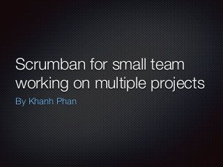 Scrumban for small team
working on multiple projects
By Khanh Phan
 