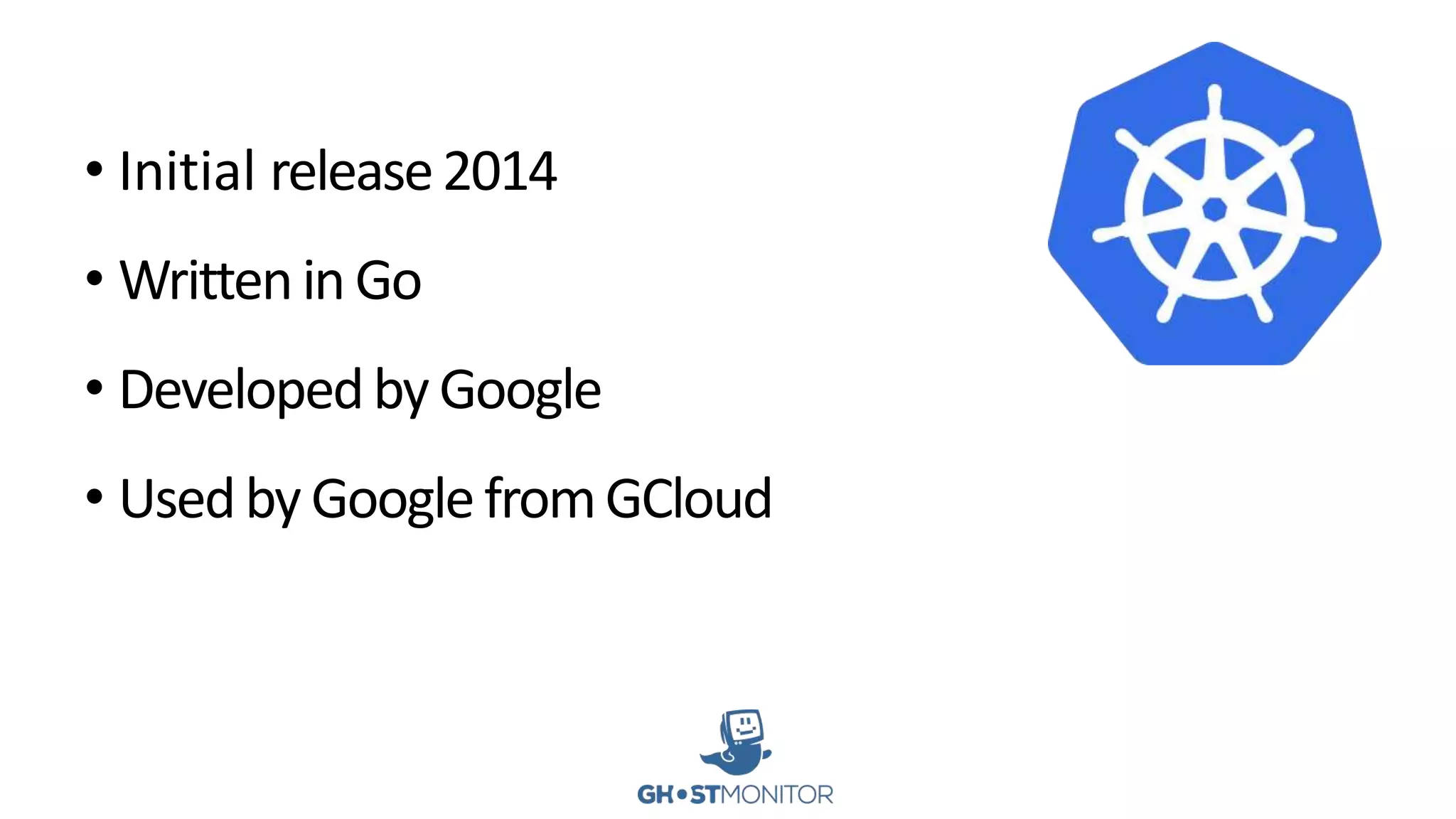 • Initial release2014
• Writtenin Go
• Developedby Google
• Usedby GooglefromGCloud
 